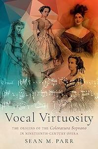 Vocal Virtuosity The Origins of the Coloratura Soprano in Nineteenth-Century Opera