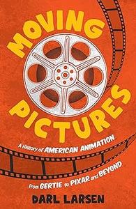 Moving Pictures A History of American Animation from Gertie to Pixar and Beyond