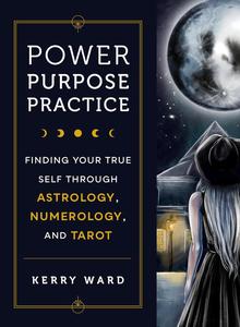 Power, Purpose, Practice Finding Your True Self Through Astrology, Numerology, and Tarot