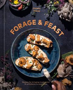 Forage & Feast Recipes for Bringing Mushrooms & Wild Plants to Your Table A Cookbook
