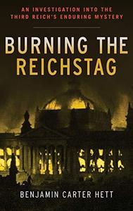 Burning the Reichstag An Investigation into the Third Reich’s Enduring Mystery