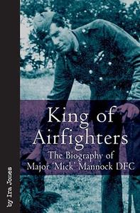 King of Airfighters The Biography of Major Mick Mannock, VC, DSO MC