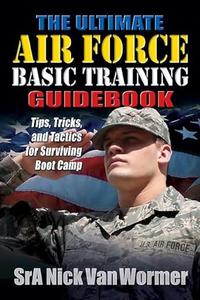 The Ultimate Air Force Basic Training Guidebook Tips, Tricks, and Tactics for Surviving Boot Camp