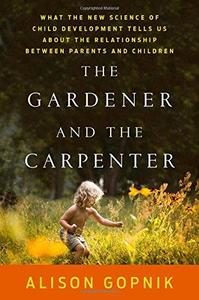 The Gardener and the Carpenter What the New Science of Child Development Tells Us About the Relationship Between Parents and C
