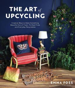 The Art of Upcycling Creative Ways to Make Something Beautiful Out of Trash, Thrifted Finds and Everyday Recyclables