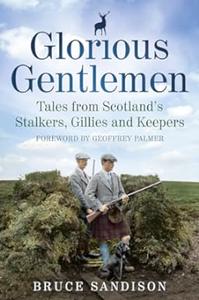 Glorious Gentlemen Tales from Scotland’s Stalkers, Gillies and Keepers