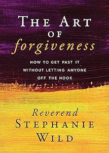 The Art of Forgiveness How to Get Past It Without Letting Anyone Off the Hook