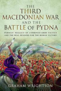 The Third Macedonian War and Battle of Pydna Perseus’ Neglect of Combined-arms Tactics and the Real Reasons for the Roman Vict