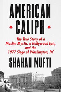 American Caliph The True Story of a Muslim Mystic, a Hollywood Epic, and the 1977 Siege of Washington, DC