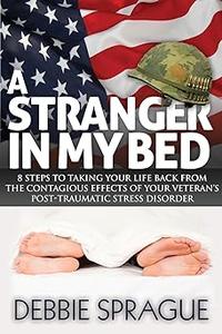 A Stranger In My Bed 8 Steps to Taking Your Life Back From the Contagious Effects of Your Veteran’s Post-Traumatic Stre