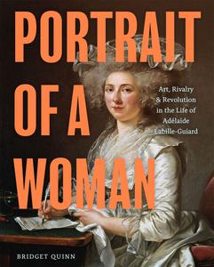 Portrait of a Woman Art, Rivalry, and Revolution in the Life of Adélaïde Labille-Guiard