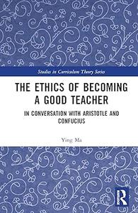 The Ethics of Becoming a Good Teacher In Conversation with Aristotle and Confucius