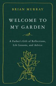 Welcome to My Garden A Father’s Gift of Reflections, Life Lessons, and Advice