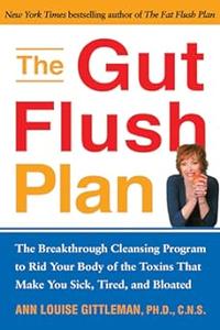 The Gut Flush Plan  The Breakthrough Cleansing Program to Rid Your Body of the Toxins That Make You Sick, Tired, and Bloated