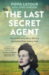 The Last Secret Agent The untold story of my life as a spy behind Nazi enemy lines