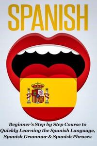 SPANISH Revised, Expanded & Updated – Beginner's Step by Step Course to Quickly Learning The Spanish Language, Spanish Gramma
