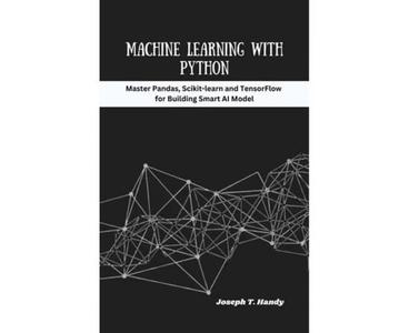 Machine Learning with Python Master pandas, scikit-learn, and TensorFlow for Building Smart IA Models
