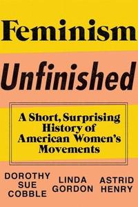 Feminism Unfinished A Short, Surprising History of American Women's Movements