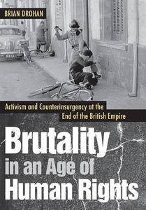 Brutality in an Age of Human Rights Activism and Counterinsurgency at the End of the British Empire