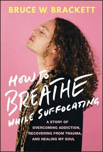 How to Breathe While Suffocating A Story Of Overcoming Addiction, Recovering From Trauma, and Healing My Soul
