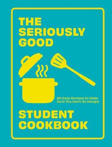 The Seriously Good Student Cookbook 80 Easy Recipes to Make Sure You Don’t Go Hungry