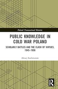 Public Knowledge in Cold War Poland Scholarly Battles and the Clash of Virtues, 1945-1956