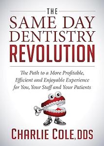 The Same Day Dentistry Revolution The Path to a More Profitable, Efficient and Enjoyable Experience for You, Your Staff