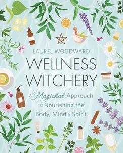 Wellness Witchery A Magickal Approach to Nourishing the Body, Mind & Spirit
