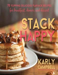 Stack Happy 70 Flipping Delicious Flapjack Recipes for Breakfast, Dinner, and Dessert