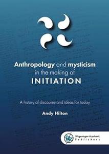 Anthropology and Mysticism in the Making of Initiation A History of Discourse and Ideas for Today