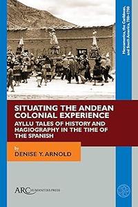 Situating the Andean Colonial Experience Ayllu Tales of History and Hagiography in the Time of the Spanish