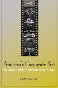 America’s Corporate Art The Studio Authorship of Hollywood Motion Pictures  (1929-2001)