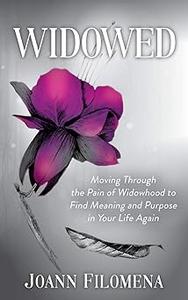 Widowed Moving Through the Pain of Widowhood to Find Meaning and Purpose in Your Life Again