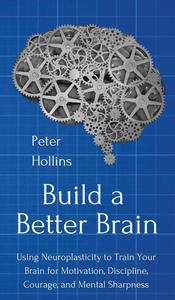 Build a Better Brain Using Neuroplasticity to Train Your Brain for Motivation, Discipline, Courage, and Mental Sharpness