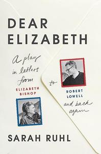 Dear Elizabeth A Play in Letters from Elizabeth Bishop to Robert Lowell and Back Again