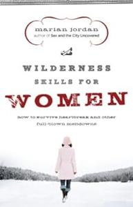 Wilderness Skills for Women How to Survive Heartbreak and Other Full–Blown Meltdowns