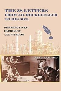 The 38 Letters from J.D. Rockefeller to his son Perspectives, Ideology, and Wisdom
