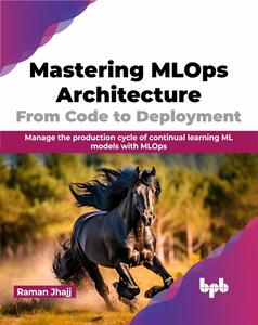 Mastering MLOps Architecture From Code to Deployment Manage the production cycle of continual learning ML