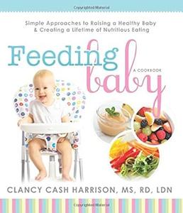 Feeding Baby Simple Approaches to Raising a Healthy Baby and Creating a Lifetime of Nutritious Eating