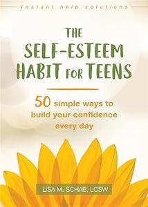 The Self-Esteem Habit for Teens 50 Simple Ways to Build Your Confidence Every Day