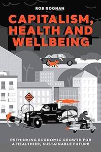Capitalism, Health and Wellbeing Rethinking Economic Growth for a Healthier, Sustainable Future