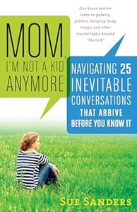 Mom, I’m Not a Kid Anymore Navigating 25 Inevitable Conversations That Arrive Before You Know It