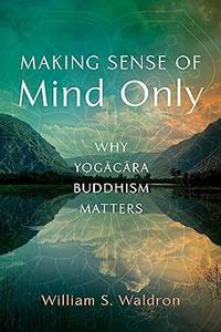 Making Sense of Mind Only Why Yogacara Buddhism Matters (PDF)
