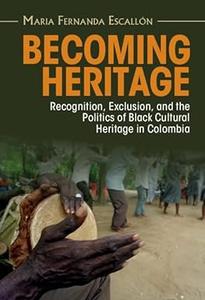 Becoming Heritage Recognition, Exclusion, and the Politics of Black Cultural Heritage in Colombia