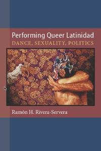 Performing Queer Latinidad Dance, Sexuality, Politics