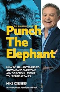 Punch The Elephant  How To Sell Anything To Anyone And Overcome Any Objection... Even If You're Bad At Sales