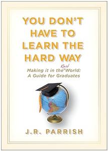 You Don’t Have to Learn the Hard Way Making It in the Real World A Guide for Graduates