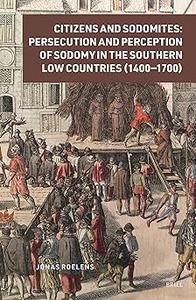 Citizens and Sodomites Persecution and Perception of Sodomy in the Southern Low Countries (1400-1700)