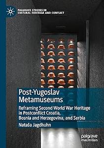 Post-Yugoslav Metamuseums Reframing Second World War Heritage in Postconflict Croatia, Bosnia and Herzegovina, and Serb