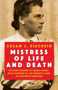 Mistress of Life and Death The Dark Journey of Maria Mandl, Head Overseer of the Women’s Camp at Auschwitz- Birkenau